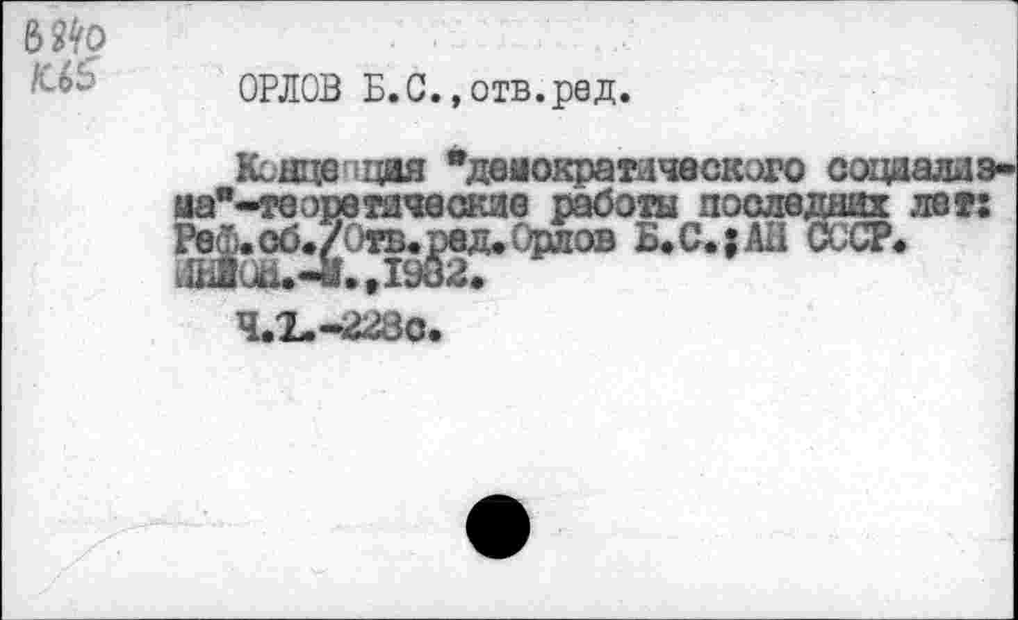 ﻿6^0 /С65
ОРЛОВ Б.С. »отв.ред.
Кснцв щая "демократического соцаализ ма"-теэротические работы последних лет: Рв|.об*£0тв«^вд. Орлов Б.С.;Ан СССР#
Ч.Х.-’ВВЗс»